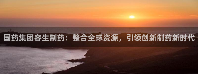 ag九游会老哥俱乐部：国药集团容生制药：整合全球资源，引领创新制药新时代