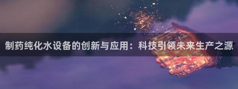 ag九游老哥俱乐部：制药纯化水设备的创新与应用：科技引领未来生产之源