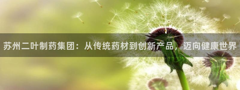 ag九游老哥俱乐部：苏州二叶制药集团：从传统药材到创新产品，迈向健康世界
