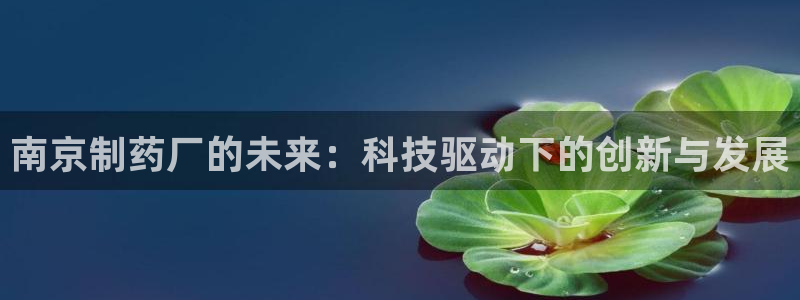 九游老哥俱乐部登录：南京制药厂的未来：科技驱动下的创新与发展