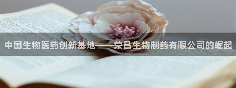 老哥吧九游会：中国生物医药创新基地——荣昌生物制药有限公司的崛起