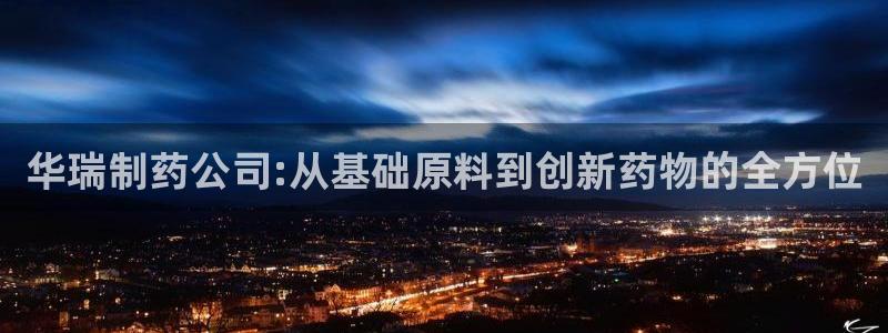 九游会老哥必备的交流社区九：华瑞制药公司:从基础原料到创新药