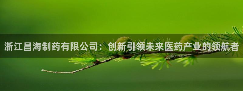 九游会老哥俱乐部论坛版：浙江昌海制药有限公司：创新引领未来医药产业的领航者