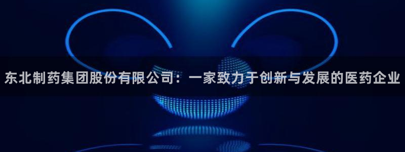 九游老哥俱乐部官网登录网址：东北制药集团股份有限公司：一家致力于创新与发展的医药企业
