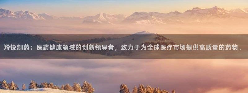 j9九游会老哥俱乐部交流区：羚锐制药：医药健康领域的创新领导者，致力于为全球医疗市场提供高质量的药物。