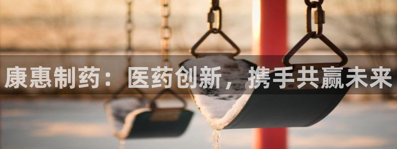 ag九游会老哥：康惠制药：医药创新，携手共赢未来