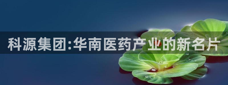九游会老哥俱乐部：科源集团:华南医药产业的新名片
