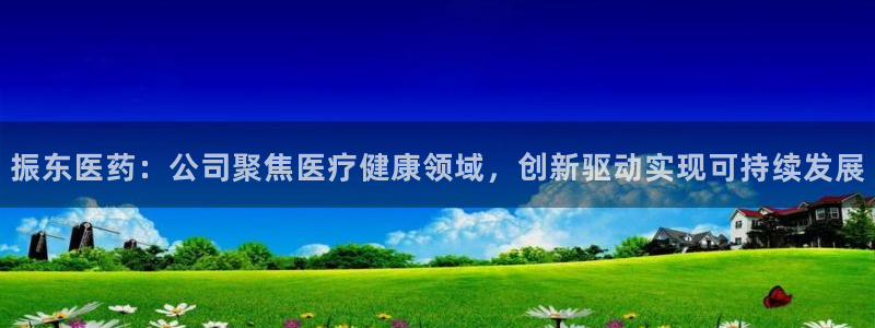 九游会老哥俱乐部论坛版：振东医药：公司聚焦医疗健康领域，创新驱动实现可持续发展