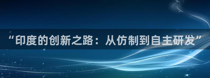 ag九游会老哥：“印度的创新之路：从仿制到自主研发”