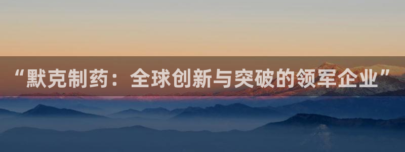 ag九游会老哥俱乐部：“默克制药：全球创新与突破的领军企业”