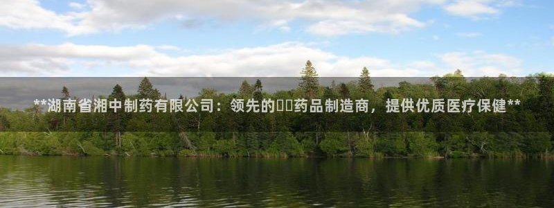 ag九游会老哥：**湖南省湘中制药有限公司：领先的เภ药品制造商，提供优质医疗保健**