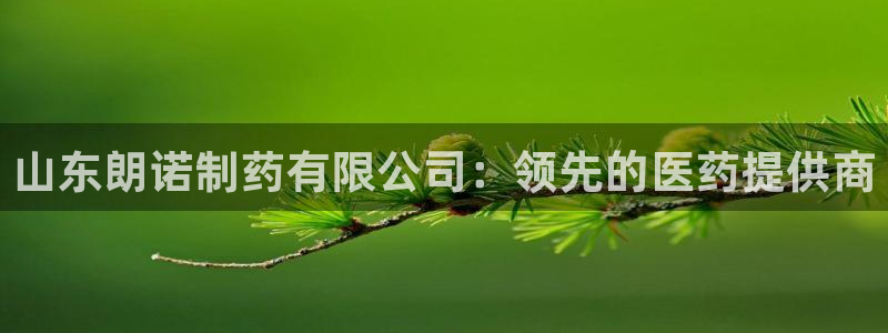 九游会老哥俱乐部官网：山东朗诺制药有限公司：领先的医药提供商