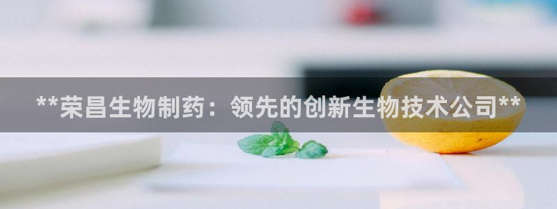 九游会老哥俱乐部官网：**荣昌生物制药：领先的创新生物技术公司**