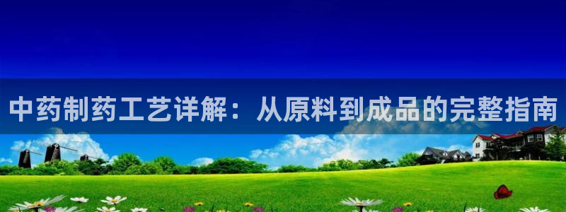 九游会老哥俱乐部官网首页：中药制药工艺详解：从原料到成品的完整指南