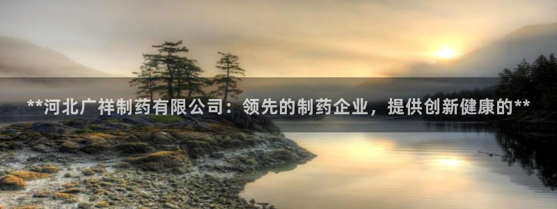 ag九游会老哥俱乐部：**河北广祥制药有限公司：领先的制药企业，提供创新健康的**