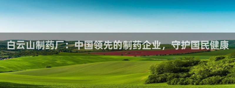 九游会老哥俱乐部官网首页：白云山制药厂：中国领先的制药企业，守护国民健康
