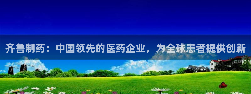九游会老哥俱乐部必备的交流社区：齐鲁制药：中国领先的医药企业，为全球患者提供创新