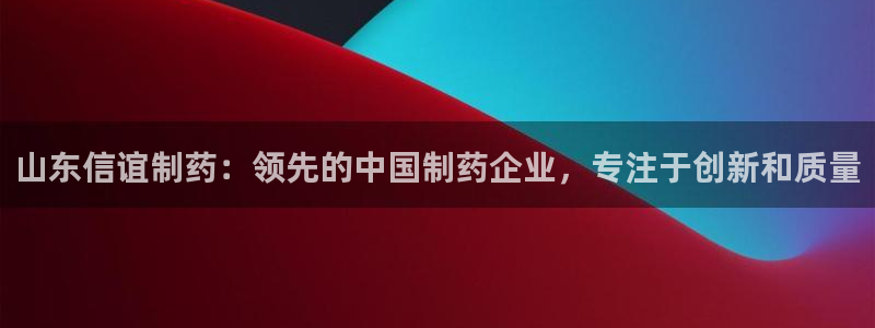 老哥吧九游会：山东信谊制药：领先的中国制药企业，专注于创新和质量