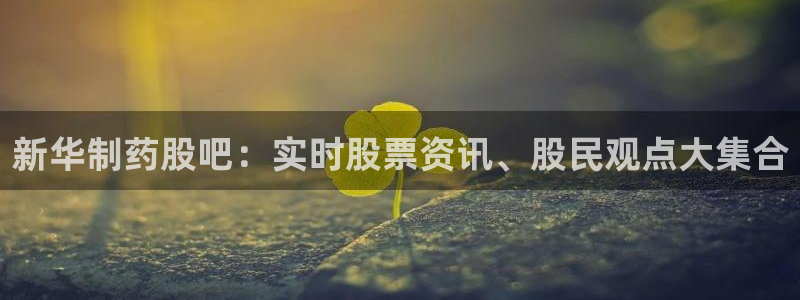 usdt九游会老哥俱乐部：新华制药股吧：实时股票资讯、股民观点大集合