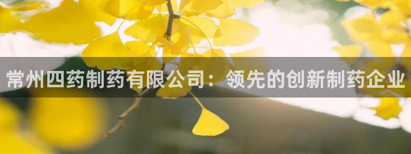 j9九游会老哥俱乐部交流区：常州四药制药有限公司：领先的创新制药企业