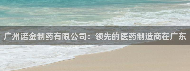 ag九游会老哥俱乐部：广州诺金制药有限公司：领先的医药制造商在广东