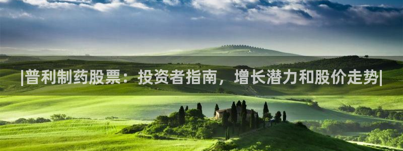 ag九游会老哥：|普利制药股票：投资者指南，增长潜力和股价走势|