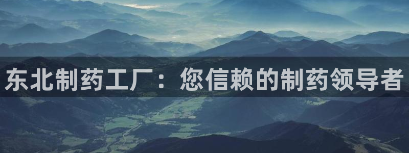 九游会老哥必备的交流社区九：东北制药工厂：您信赖的制药领导者