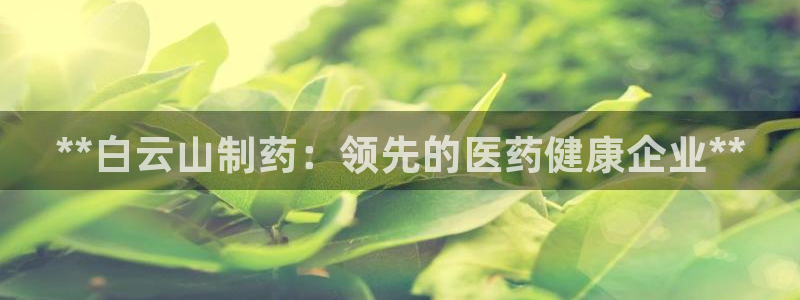 九游会老哥俱乐部论坛版：**白云山制药：领先的医药健康企业**