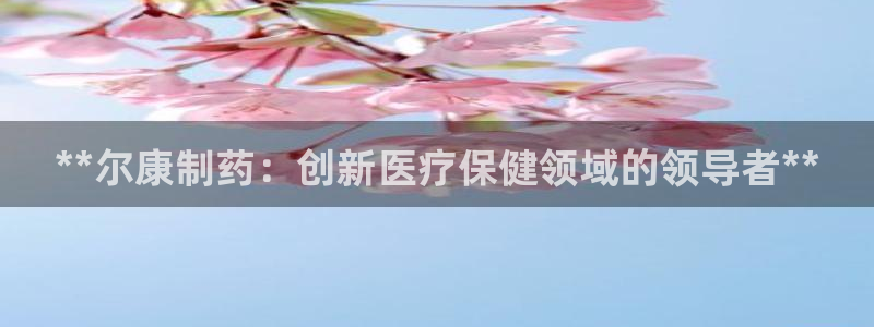 九游会老哥必备的交流社区：**尔康制药：创新医疗保健领域的领导者**