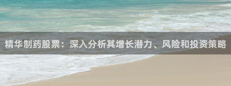 usdt九游会老哥俱乐部：精华制药股票：深入分析其增长潜力、风险和投资策略
