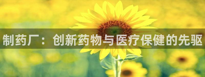 老哥吧九游会：制药厂：创新药物与医疗保健的先驱