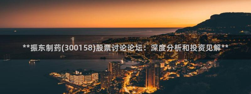 usdt九游会老哥俱乐部：**振东制药(300158)股票讨论论坛：深度分析和投资见解**