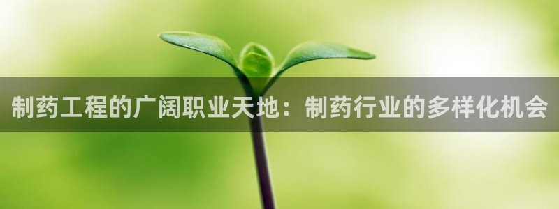 九游会老哥必备的交流社区九：制药工程的广阔职业天地：制药行业的多样化机会