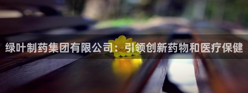九游老哥俱乐部官网登录：绿叶制药集团有限公司：引领创新药物和医疗保健