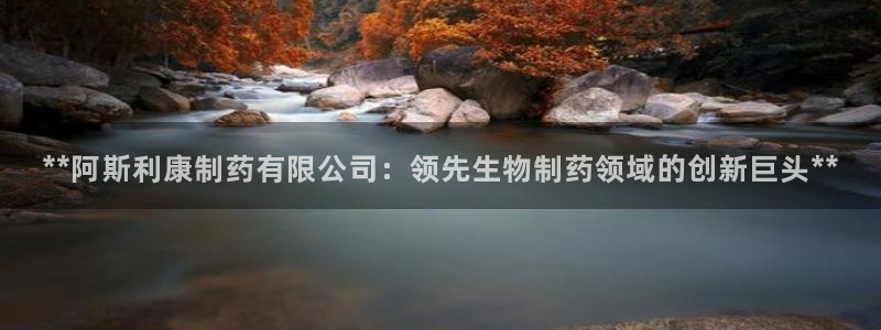 九游会老哥俱乐部社区论坛：**阿斯利康制药有限公司：领先生物制药领域的创新巨头**