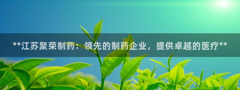 九游会老哥俱乐部：**江苏聚荣制药：领先的制药企业，提供卓越的医疗**
