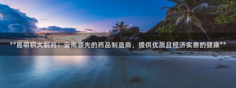 九游会老哥：**昆明积大制药：云南领先的药品制造商，提供优质且经济实惠的健康**