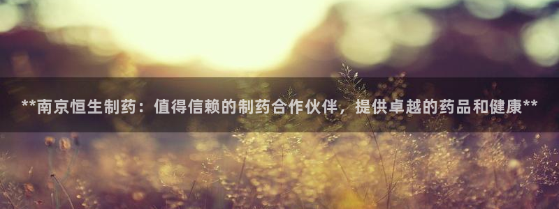 老哥俱乐部是干什么的啊：**南京恒生制药：值得信赖的制药合作伙伴，提供卓越的药品和健康**