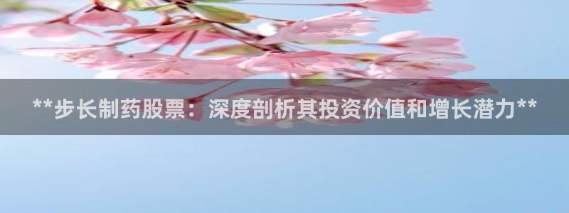 老哥吧九游会下架吗：**步长制药股票：深度剖析其投资价值和增长潜力**