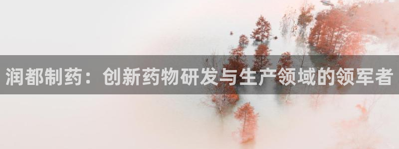 九游会老哥俱乐部论坛版：润都制药：创新药物研发与生产领域的领军者