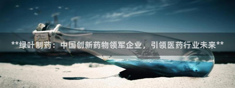 九游会老哥俱乐部官网首页：**绿叶制药：中国创新药物领军企业，引领医药行业未来**