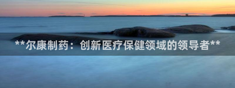 usdt九游会老哥俱乐部：**尔康制药：创新医疗保健领域的领导者**