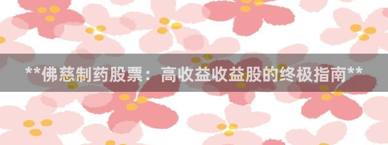 九游会老哥必备的交流社区九：**佛慈制药股票：高收益收益股的终极指南**