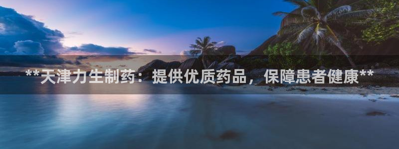 九游会老哥俱乐部必备的交流社区论坛：**天津力生制药：提供优质药品，保障患者健康**