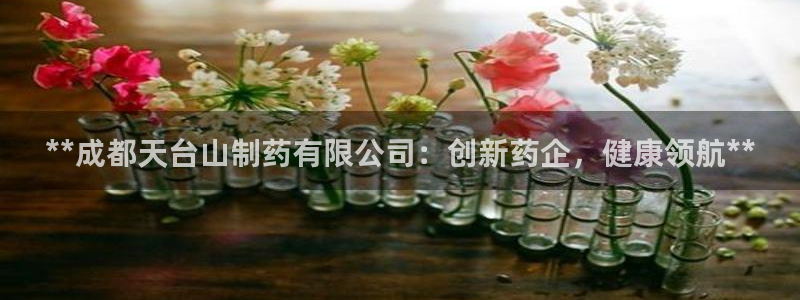 九游会老哥：**成都天台山制药有限公司：创新药企，健康领航**