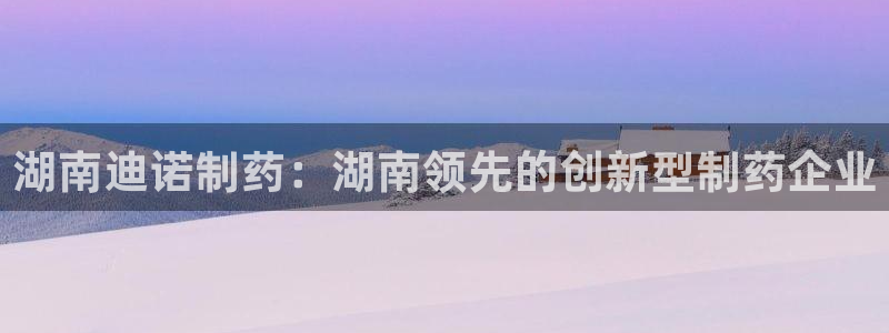 九游会老哥俱乐部：湖南迪诺制药：湖南领先的创新型制药企业