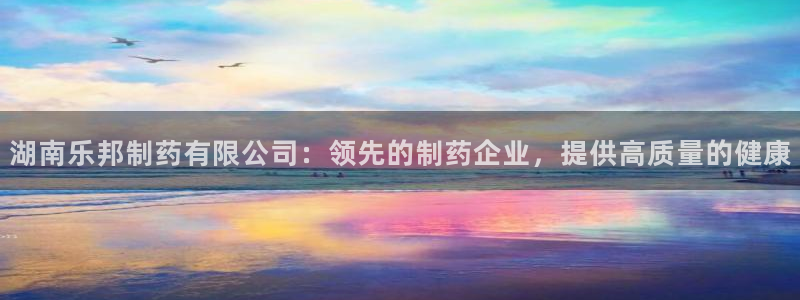 九游老哥俱乐部官网登录不了：湖南乐邦制药有限公司：领先的制药企业，提供高质量的健康
