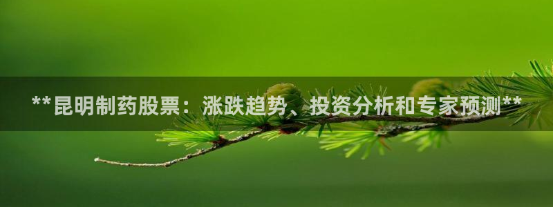 九游会老哥俱乐部必备的交流社区论坛：**昆明制药股票：涨跌趋势、投资分析和专家预测**