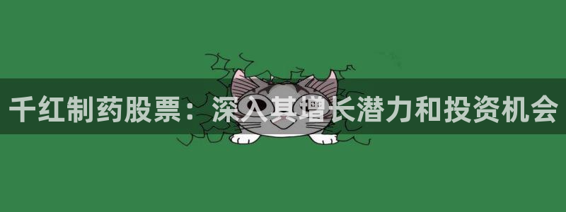 九游会老哥俱乐部必备的交流社区论坛：千红制药股票：深入其增长潜力和投资机会