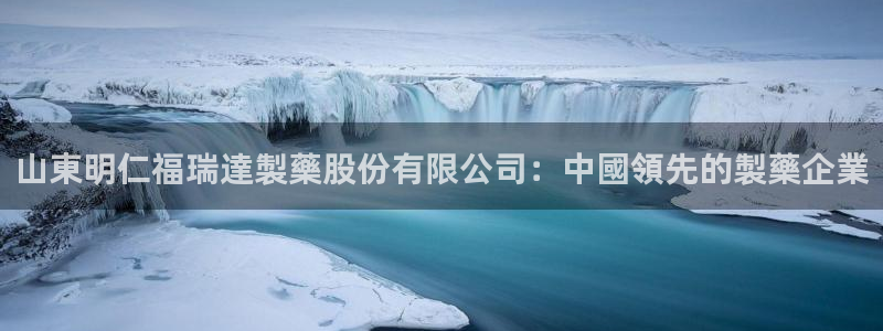 ag九游会老哥：山東明仁福瑞達製藥股份有限公司：中國領先的製藥企業